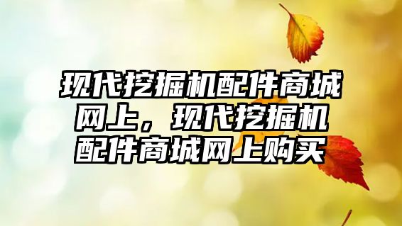 現(xiàn)代挖掘機配件商城網(wǎng)上，現(xiàn)代挖掘機配件商城網(wǎng)上購買