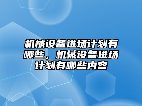 機械設備進場計劃有哪些，機械設備進場計劃有哪些內(nèi)容