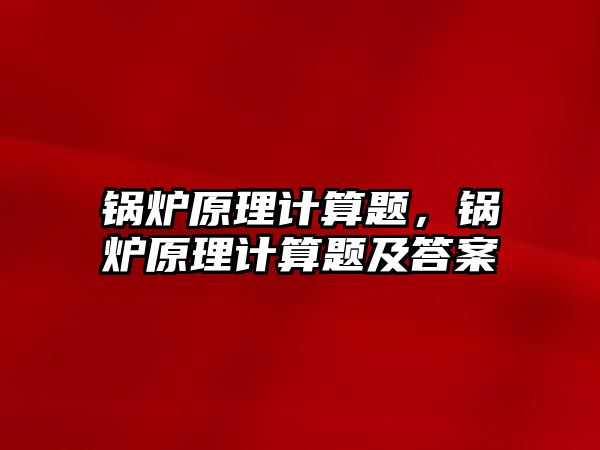 鍋爐原理計算題，鍋爐原理計算題及答案