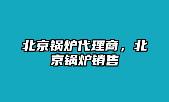 北京鍋爐代理商，北京鍋爐銷售