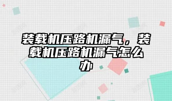 裝載機壓路機漏氣，裝載機壓路機漏氣怎么辦