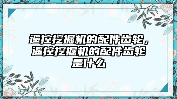 遙控挖掘機(jī)的配件齒輪，遙控挖掘機(jī)的配件齒輪是什么