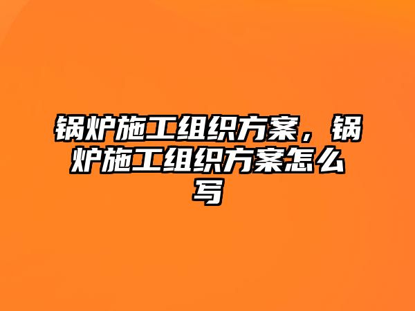 鍋爐施工組織方案，鍋爐施工組織方案怎么寫