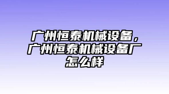 廣州恒泰機械設(shè)備，廣州恒泰機械設(shè)備廠怎么樣