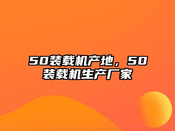 50裝載機產(chǎn)地，50裝載機生產(chǎn)廠家