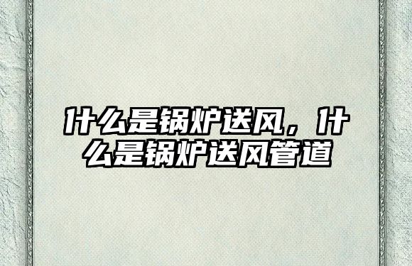 什么是鍋爐送風(fēng)，什么是鍋爐送風(fēng)管道