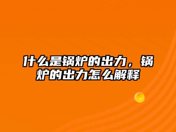 什么是鍋爐的出力，鍋爐的出力怎么解釋