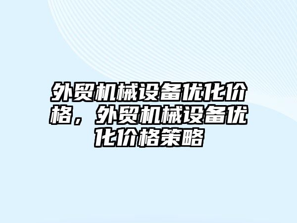 外貿機械設備優(yōu)化價格，外貿機械設備優(yōu)化價格策略