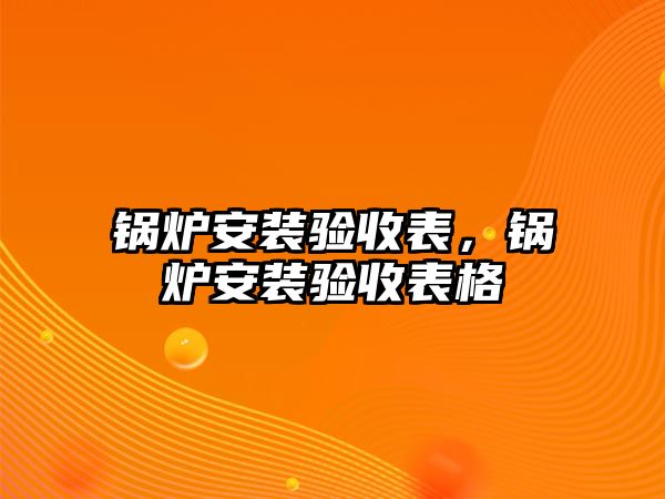 鍋爐安裝驗(yàn)收表，鍋爐安裝驗(yàn)收表格