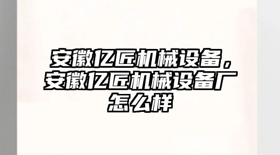 安徽億匠機(jī)械設(shè)備，安徽億匠機(jī)械設(shè)備廠怎么樣