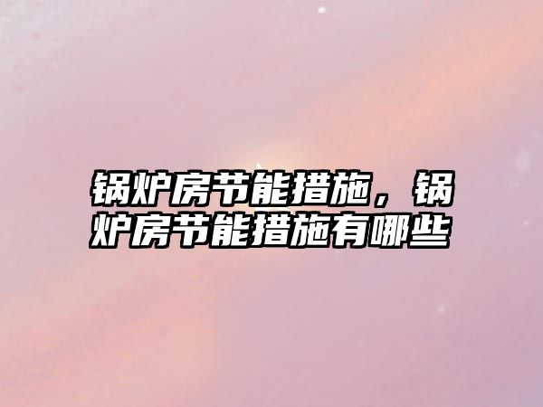 鍋爐房節(jié)能措施，鍋爐房節(jié)能措施有哪些