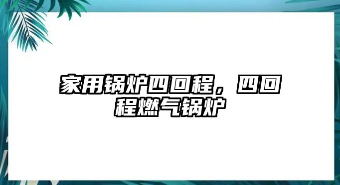 家用鍋爐四回程，四回程燃?xì)忮仩t