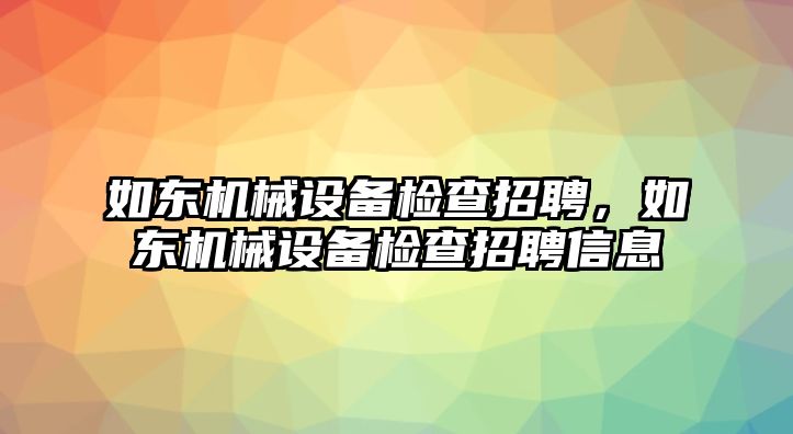 如東機械設(shè)備檢查招聘，如東機械設(shè)備檢查招聘信息