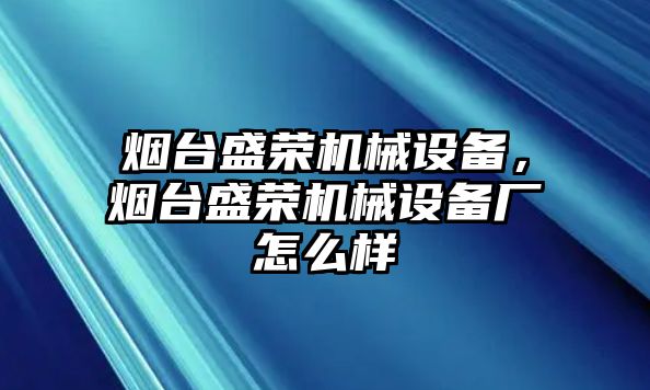 煙臺盛榮機(jī)械設(shè)備，煙臺盛榮機(jī)械設(shè)備廠怎么樣