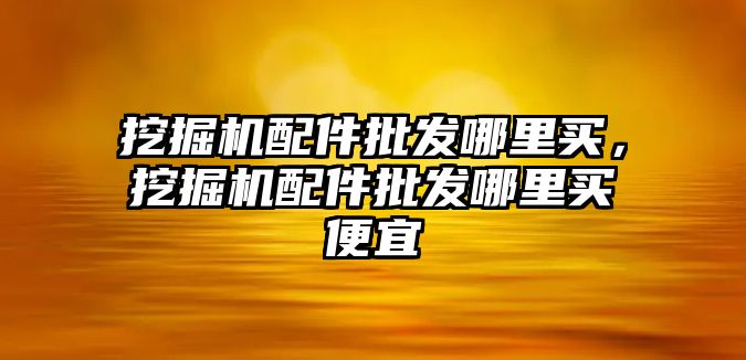 挖掘機(jī)配件批發(fā)哪里買，挖掘機(jī)配件批發(fā)哪里買便宜