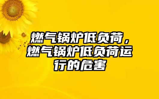 燃?xì)忮仩t低負(fù)荷，燃?xì)忮仩t低負(fù)荷運(yùn)行的危害