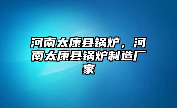 河南太康縣鍋爐，河南太康縣鍋爐制造廠家