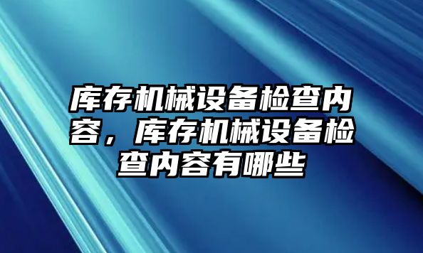 庫存機械設備檢查內(nèi)容，庫存機械設備檢查內(nèi)容有哪些