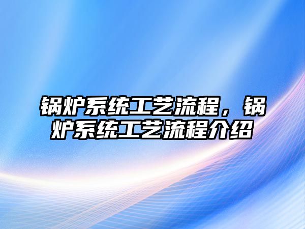 鍋爐系統(tǒng)工藝流程，鍋爐系統(tǒng)工藝流程介紹