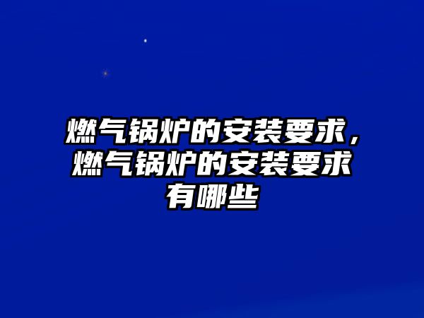 燃?xì)忮仩t的安裝要求，燃?xì)忮仩t的安裝要求有哪些