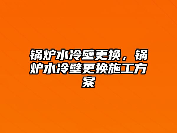 鍋爐水冷壁更換，鍋爐水冷壁更換施工方案