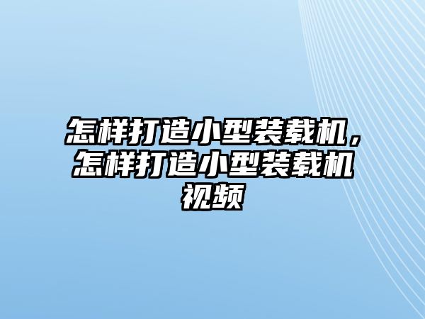 怎樣打造小型裝載機(jī)，怎樣打造小型裝載機(jī)視頻