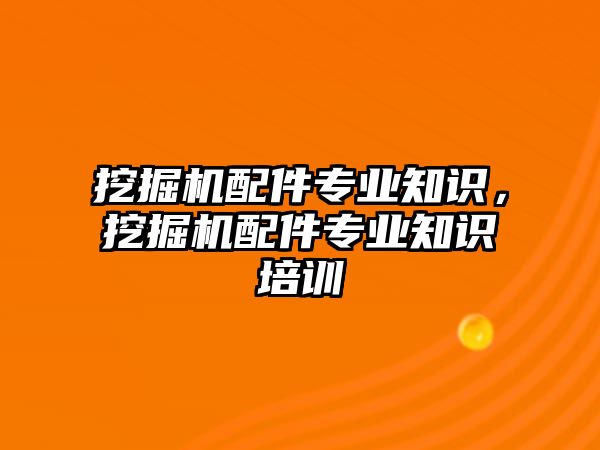 挖掘機配件專業(yè)知識，挖掘機配件專業(yè)知識培訓