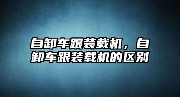 自卸車跟裝載機，自卸車跟裝載機的區(qū)別