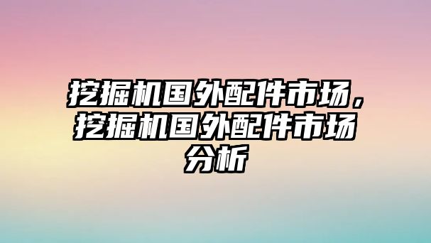 挖掘機國外配件市場，挖掘機國外配件市場分析