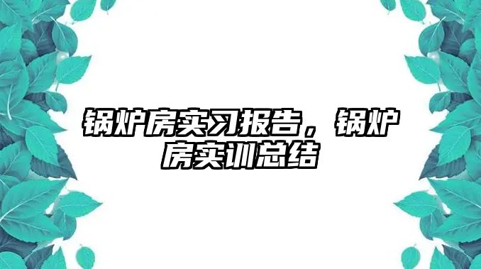 鍋爐房實習報告，鍋爐房實訓總結(jié)