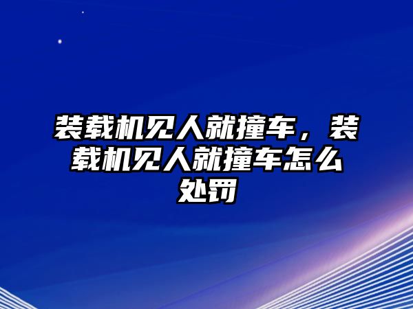 裝載機見人就撞車，裝載機見人就撞車怎么處罰