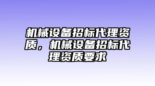 機(jī)械設(shè)備招標(biāo)代理資質(zhì)，機(jī)械設(shè)備招標(biāo)代理資質(zhì)要求