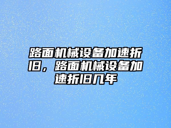 路面機械設(shè)備加速折舊，路面機械設(shè)備加速折舊幾年