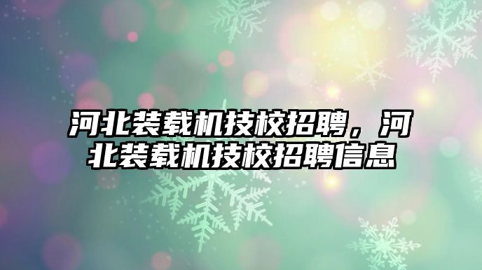 河北裝載機(jī)技校招聘，河北裝載機(jī)技校招聘信息