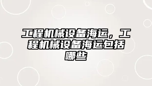 工程機械設(shè)備海運，工程機械設(shè)備海運包括哪些