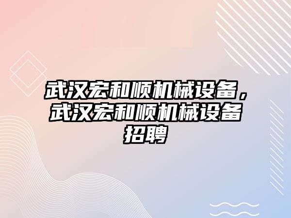 武漢宏和順機(jī)械設(shè)備，武漢宏和順機(jī)械設(shè)備招聘