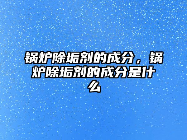 鍋爐除垢劑的成分，鍋爐除垢劑的成分是什么