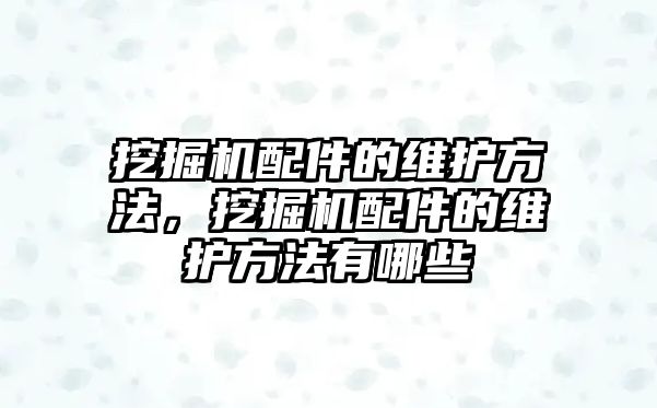 挖掘機配件的維護方法，挖掘機配件的維護方法有哪些