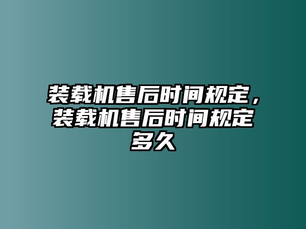 裝載機售后時間規(guī)定，裝載機售后時間規(guī)定多久