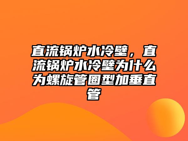 直流鍋爐水冷壁，直流鍋爐水冷壁為什么為螺旋管圈型加垂直管