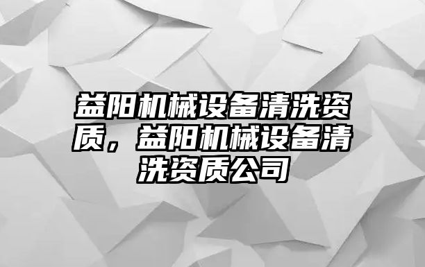 益陽機械設備清洗資質(zhì)，益陽機械設備清洗資質(zhì)公司