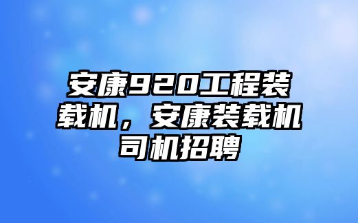 安康920工程裝載機(jī)，安康裝載機(jī)司機(jī)招聘