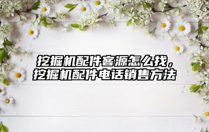 挖掘機配件客源怎么找，挖掘機配件電話銷售方法