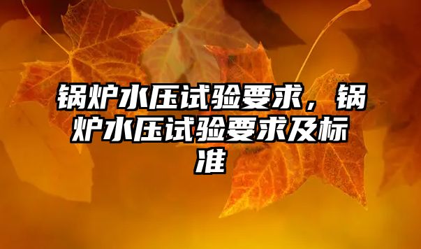 鍋爐水壓試驗要求，鍋爐水壓試驗要求及標準