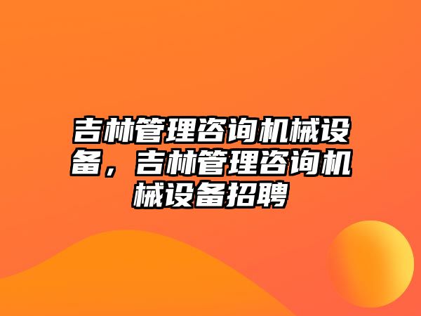 吉林管理咨詢機械設(shè)備，吉林管理咨詢機械設(shè)備招聘