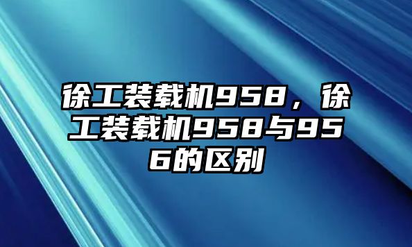 徐工裝載機958，徐工裝載機958與956的區(qū)別