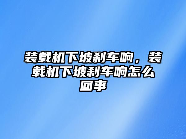 裝載機下坡剎車響，裝載機下坡剎車響怎么回事