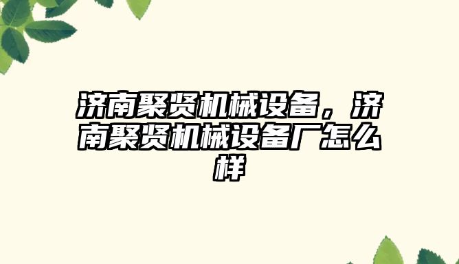 濟南聚賢機械設(shè)備，濟南聚賢機械設(shè)備廠怎么樣