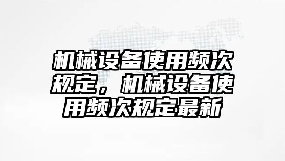 機(jī)械設(shè)備使用頻次規(guī)定，機(jī)械設(shè)備使用頻次規(guī)定最新