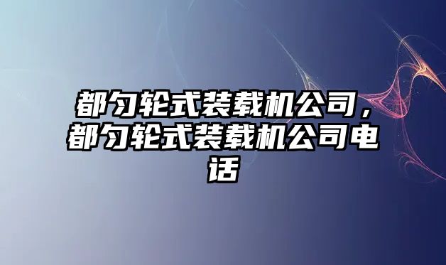 都勻輪式裝載機(jī)公司，都勻輪式裝載機(jī)公司電話